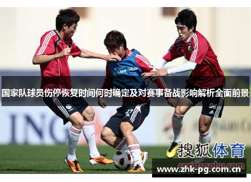 国家队球员伤停恢复时间何时确定及对赛事备战影响解析全面前景