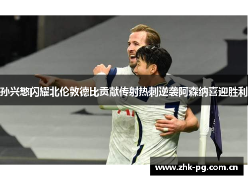 孙兴慜闪耀北伦敦德比贡献传射热刺逆袭阿森纳喜迎胜利