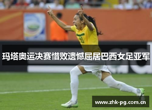 玛塔奥运决赛惜败遗憾屈居巴西女足亚军